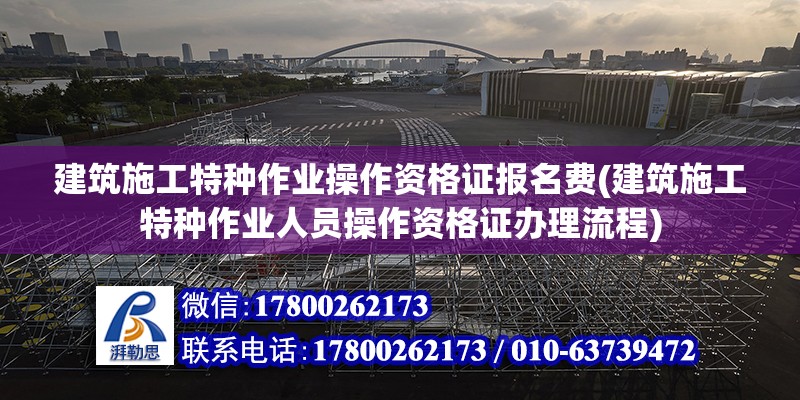 建筑施工特種作業操作資格證報名費(建筑施工特種作業人員操作資格證辦理流程)