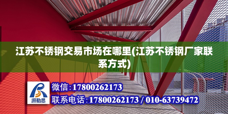 江蘇不銹鋼交易市場在哪里(江蘇不銹鋼廠家聯系方式)