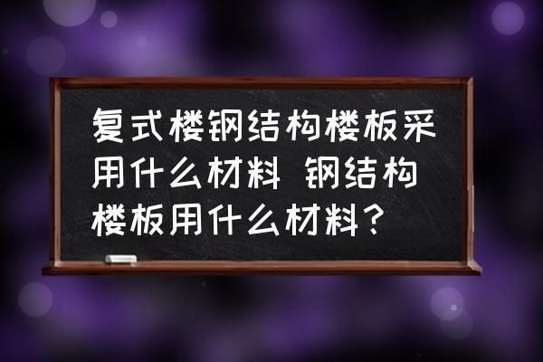 鋼結(jié)構(gòu)樓板什么材料最好（選擇鋼結(jié)構(gòu)樓板材料時(shí)需要綜合考慮材料的性能、施工便捷性和環(huán)保等因素）