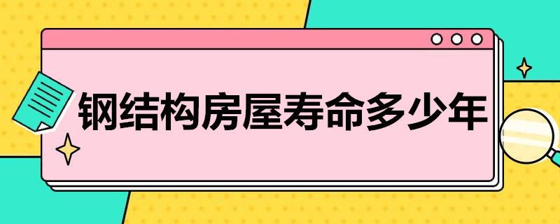 鋼結構房子好不好壽命多長（鋼結構房子的使用壽命）