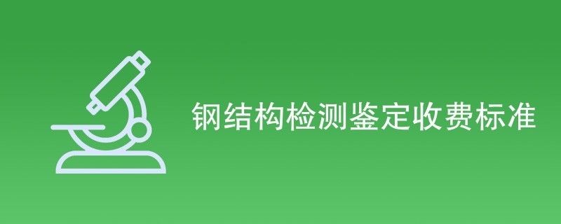 鋼結(jié)構(gòu)鑒定收費(fèi)標(biāo)準(zhǔn)（鋼結(jié)構(gòu)檢測(cè)鑒定收費(fèi)標(biāo)準(zhǔn)）