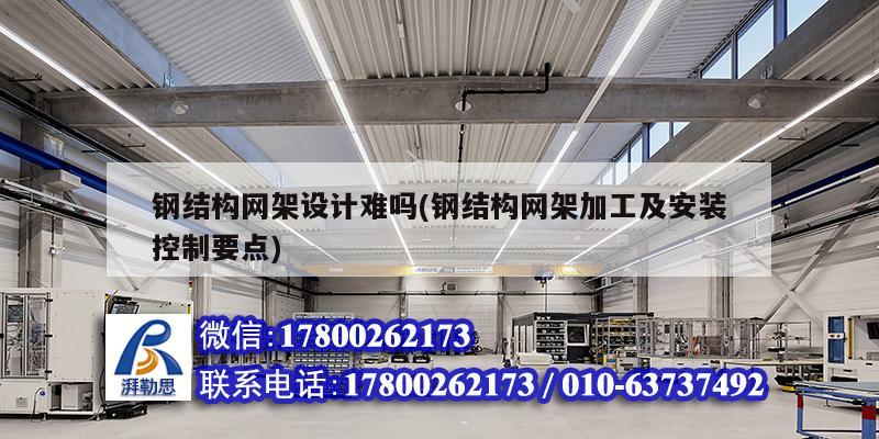 鋼結構網架設計難嗎(鋼結構網架加工及安裝控制要點) 鋼結構框架施工