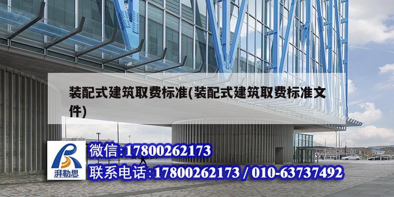 裝配式建筑取費標準(裝配式建筑取費標準文件) 北京鋼結構設計