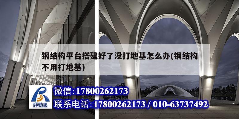 鋼結構平臺搭建好了沒打地基怎么辦(鋼結構不用打地基) 裝飾幕墻設計