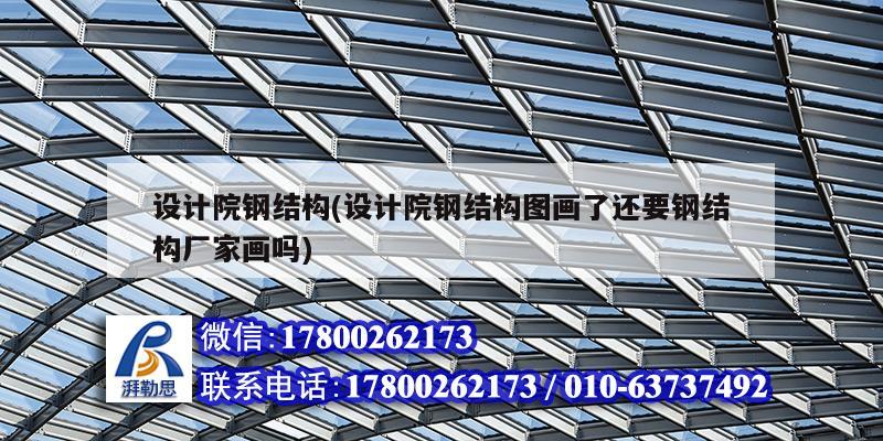 設計院鋼結構(設計院鋼結構圖畫了還要鋼結構廠家畫嗎)