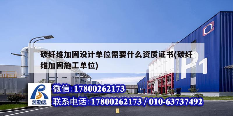 碳纖維加固設計單位需要什么資質證書(碳纖維加固施工單位)