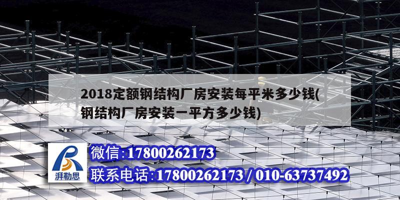 2018定額鋼結(jié)構(gòu)廠房安裝每平米多少錢(鋼結(jié)構(gòu)廠房安裝一平方多少錢)