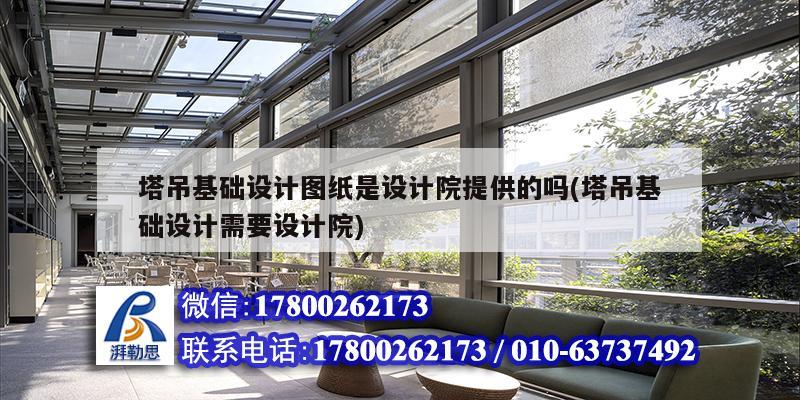 塔吊基礎設計圖紙是設計院提供的嗎(塔吊基礎設計需要設計院)