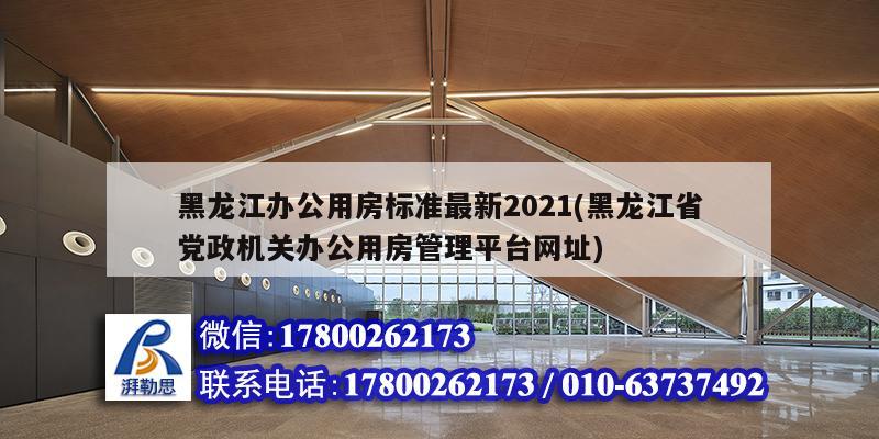 黑龍江辦公用房標準最新2021(黑龍江省黨政機關辦公用房管理平臺網址)