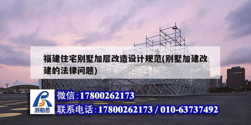 福建住宅別墅加層改造設計規(guī)范(別墅加建改建的法律問題)